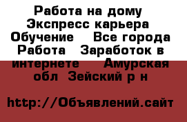 Работа на дому. Экспресс-карьера. Обучение. - Все города Работа » Заработок в интернете   . Амурская обл.,Зейский р-н